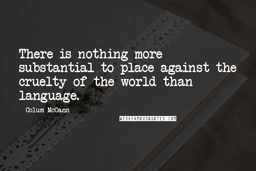 Colum McCann Quotes: There is nothing more substantial to place against the cruelty of the world than language.