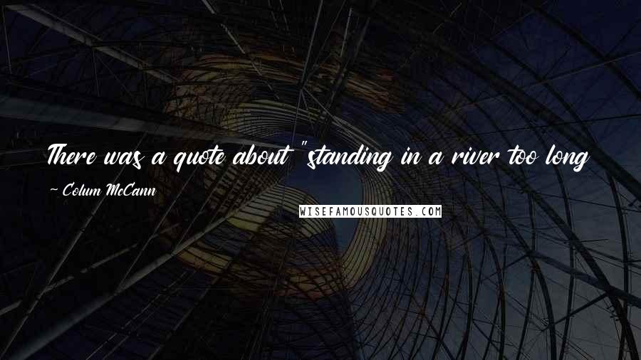 Colum McCann Quotes: There was a quote about "standing in a river too long or long enough" that I can't find now. Anyone remember? If so, what page?