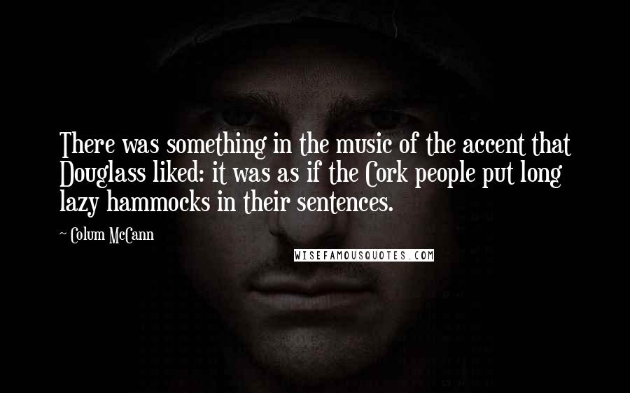 Colum McCann Quotes: There was something in the music of the accent that Douglass liked: it was as if the Cork people put long lazy hammocks in their sentences.