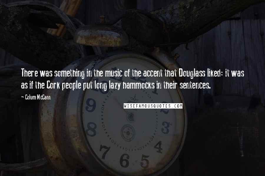 Colum McCann Quotes: There was something in the music of the accent that Douglass liked: it was as if the Cork people put long lazy hammocks in their sentences.