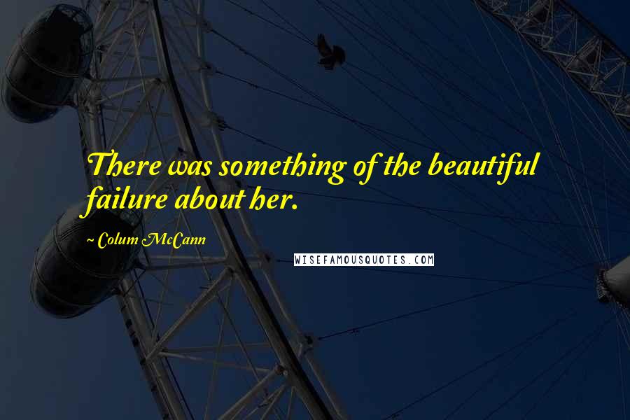 Colum McCann Quotes: There was something of the beautiful failure about her.