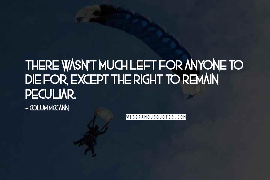 Colum McCann Quotes: There wasn't much left for anyone to die for, except the right to remain peculiar.