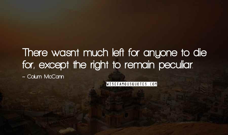Colum McCann Quotes: There wasn't much left for anyone to die for, except the right to remain peculiar.