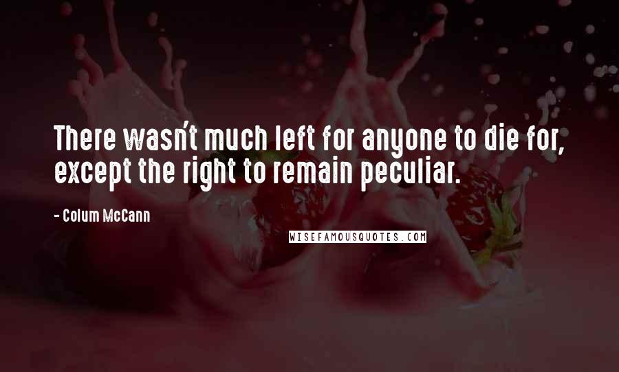 Colum McCann Quotes: There wasn't much left for anyone to die for, except the right to remain peculiar.