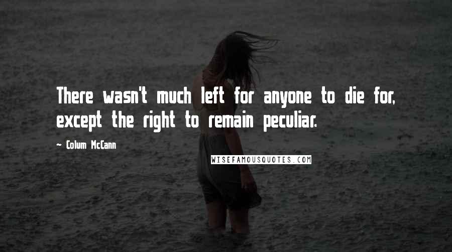Colum McCann Quotes: There wasn't much left for anyone to die for, except the right to remain peculiar.