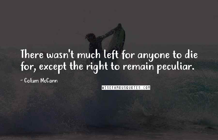 Colum McCann Quotes: There wasn't much left for anyone to die for, except the right to remain peculiar.