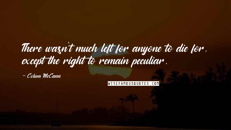 Colum McCann Quotes: There wasn't much left for anyone to die for, except the right to remain peculiar.