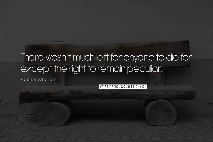 Colum McCann Quotes: There wasn't much left for anyone to die for, except the right to remain peculiar.