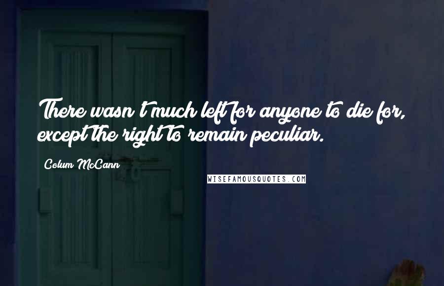 Colum McCann Quotes: There wasn't much left for anyone to die for, except the right to remain peculiar.