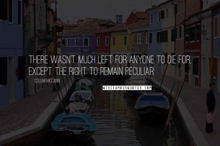 Colum McCann Quotes: There wasn't much left for anyone to die for, except the right to remain peculiar.