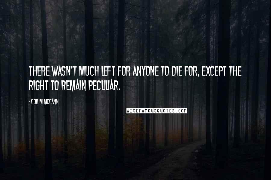 Colum McCann Quotes: There wasn't much left for anyone to die for, except the right to remain peculiar.
