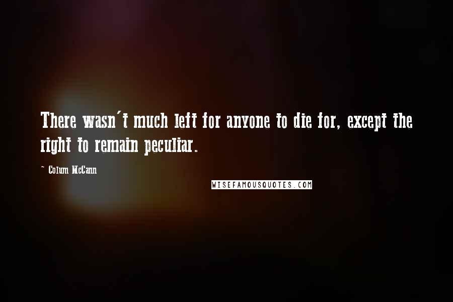Colum McCann Quotes: There wasn't much left for anyone to die for, except the right to remain peculiar.