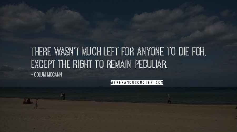 Colum McCann Quotes: There wasn't much left for anyone to die for, except the right to remain peculiar.