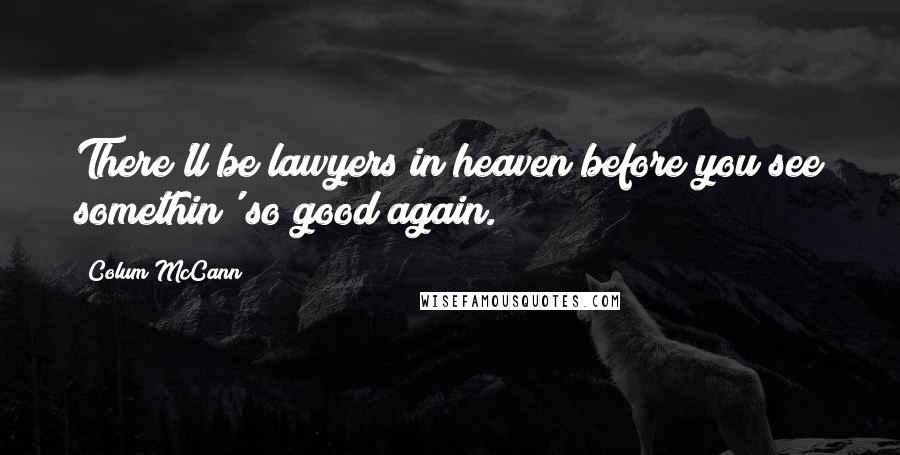 Colum McCann Quotes: There'll be lawyers in heaven before you see somethin' so good again.