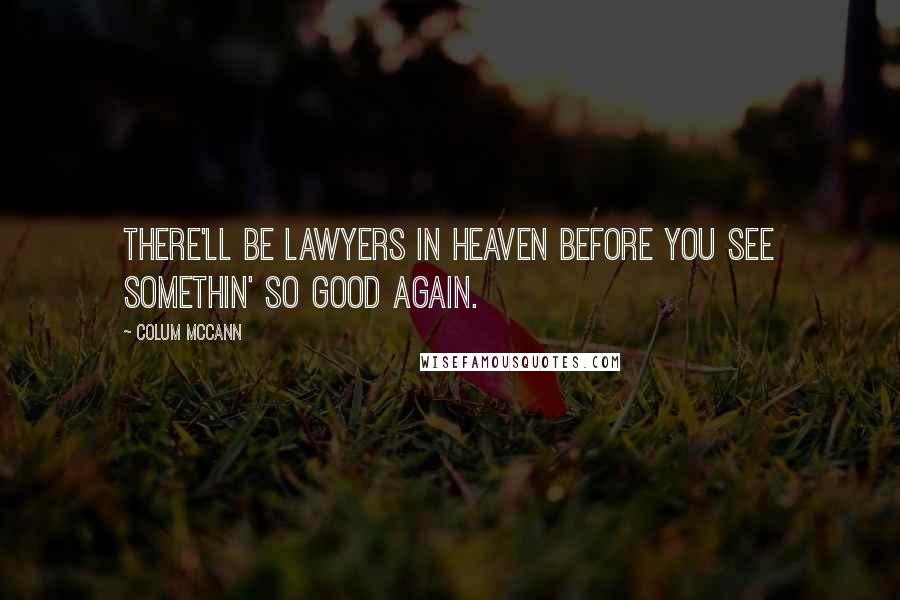 Colum McCann Quotes: There'll be lawyers in heaven before you see somethin' so good again.