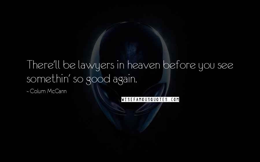 Colum McCann Quotes: There'll be lawyers in heaven before you see somethin' so good again.