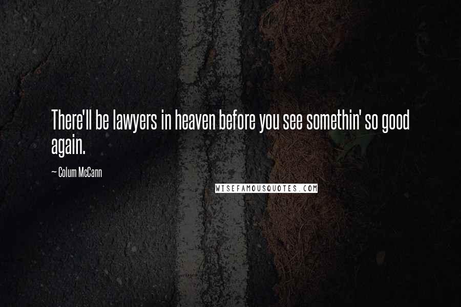 Colum McCann Quotes: There'll be lawyers in heaven before you see somethin' so good again.