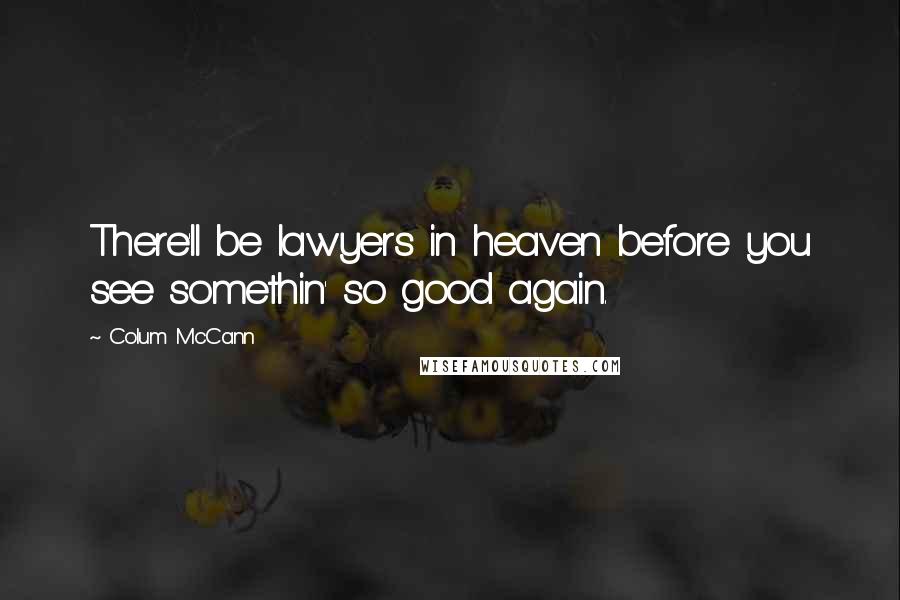 Colum McCann Quotes: There'll be lawyers in heaven before you see somethin' so good again.