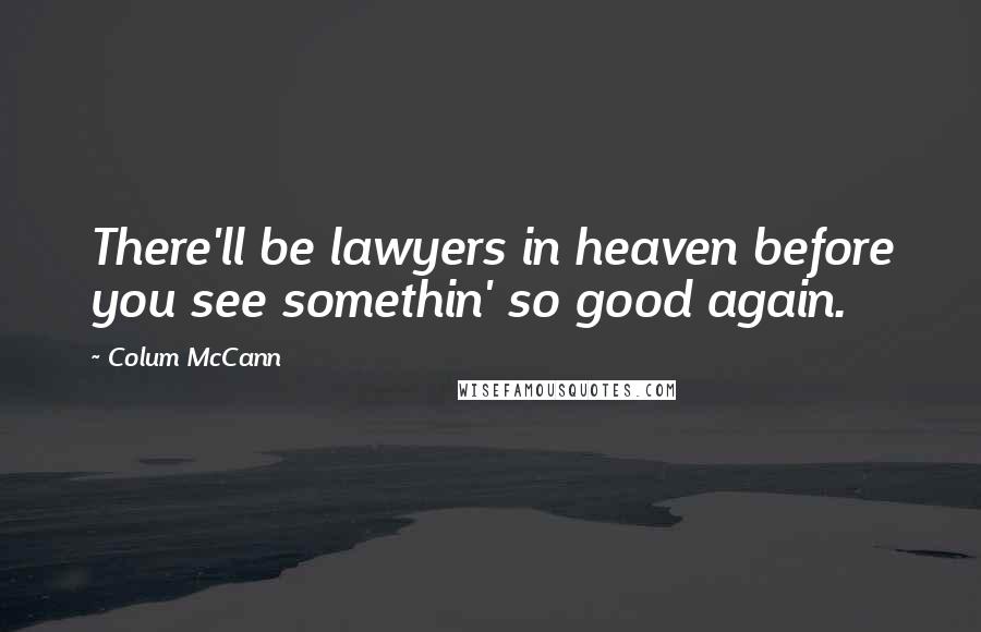 Colum McCann Quotes: There'll be lawyers in heaven before you see somethin' so good again.