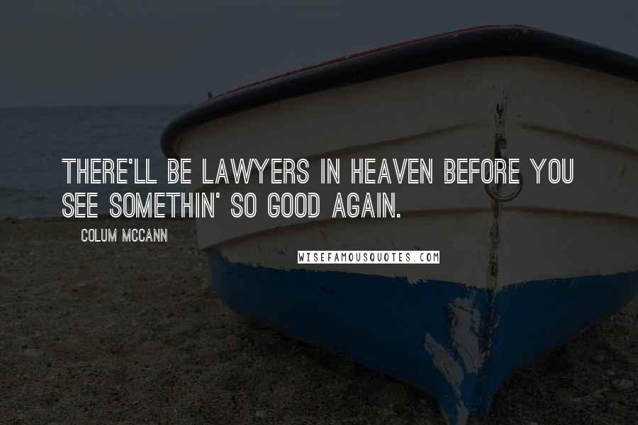 Colum McCann Quotes: There'll be lawyers in heaven before you see somethin' so good again.