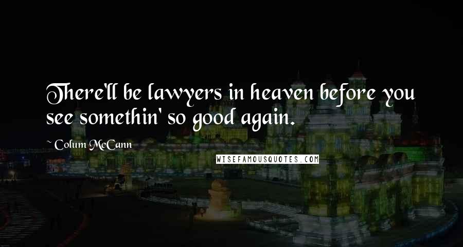 Colum McCann Quotes: There'll be lawyers in heaven before you see somethin' so good again.