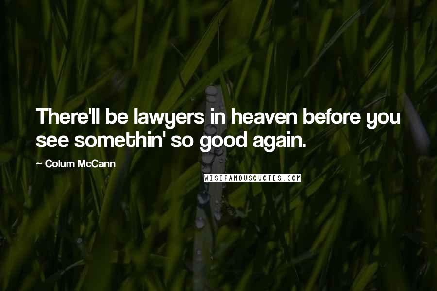 Colum McCann Quotes: There'll be lawyers in heaven before you see somethin' so good again.