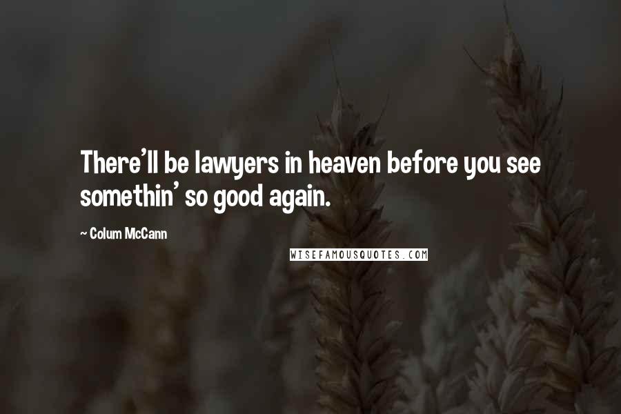 Colum McCann Quotes: There'll be lawyers in heaven before you see somethin' so good again.
