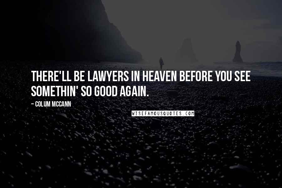 Colum McCann Quotes: There'll be lawyers in heaven before you see somethin' so good again.