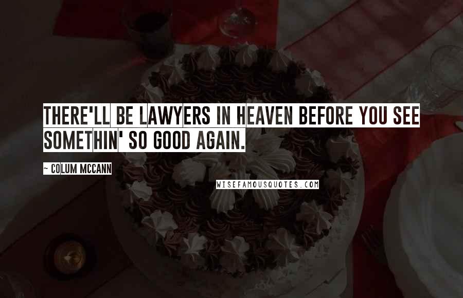 Colum McCann Quotes: There'll be lawyers in heaven before you see somethin' so good again.