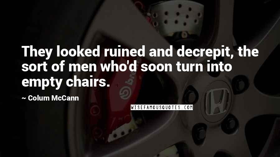 Colum McCann Quotes: They looked ruined and decrepit, the sort of men who'd soon turn into empty chairs.