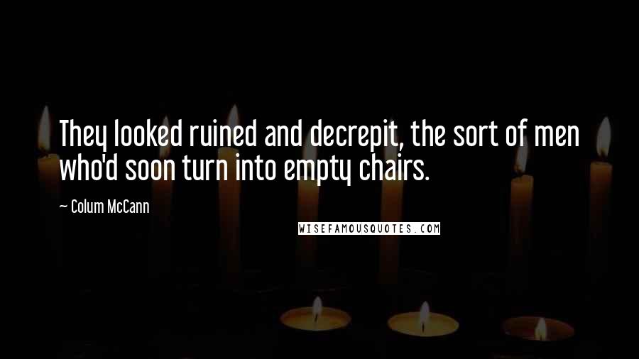Colum McCann Quotes: They looked ruined and decrepit, the sort of men who'd soon turn into empty chairs.