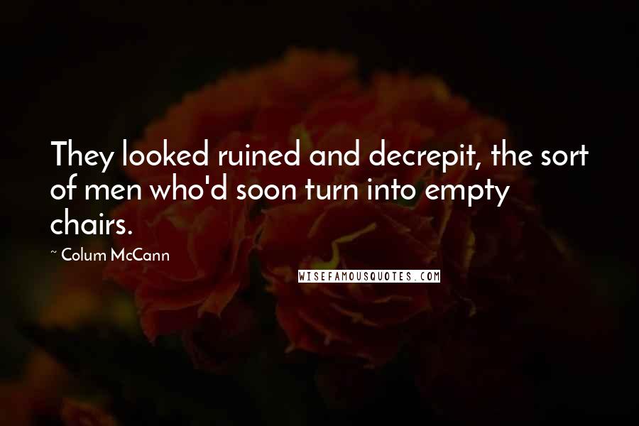 Colum McCann Quotes: They looked ruined and decrepit, the sort of men who'd soon turn into empty chairs.