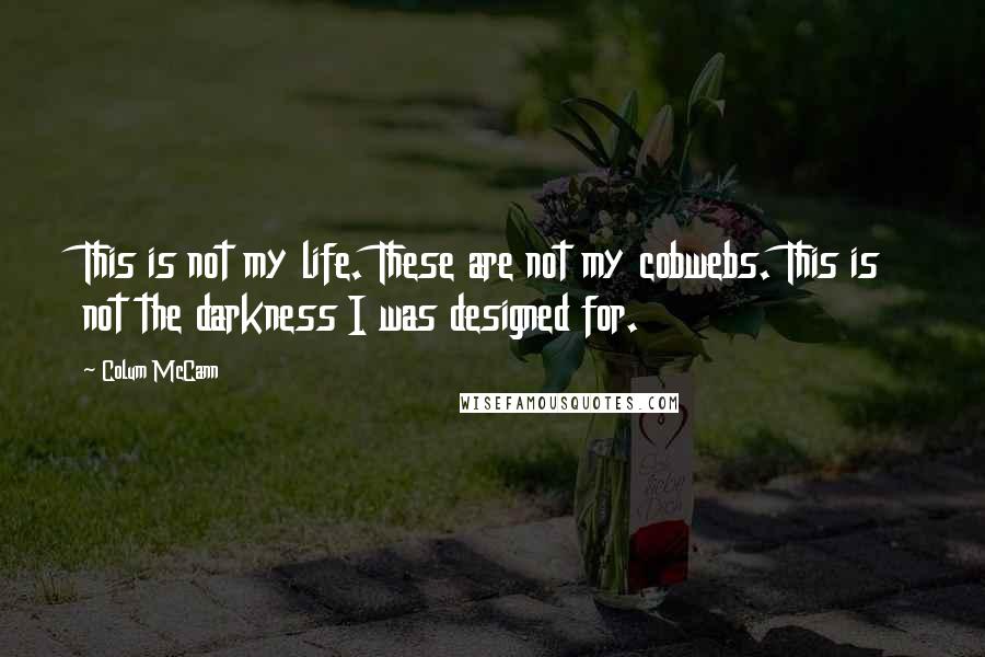 Colum McCann Quotes: This is not my life. These are not my cobwebs. This is not the darkness I was designed for.