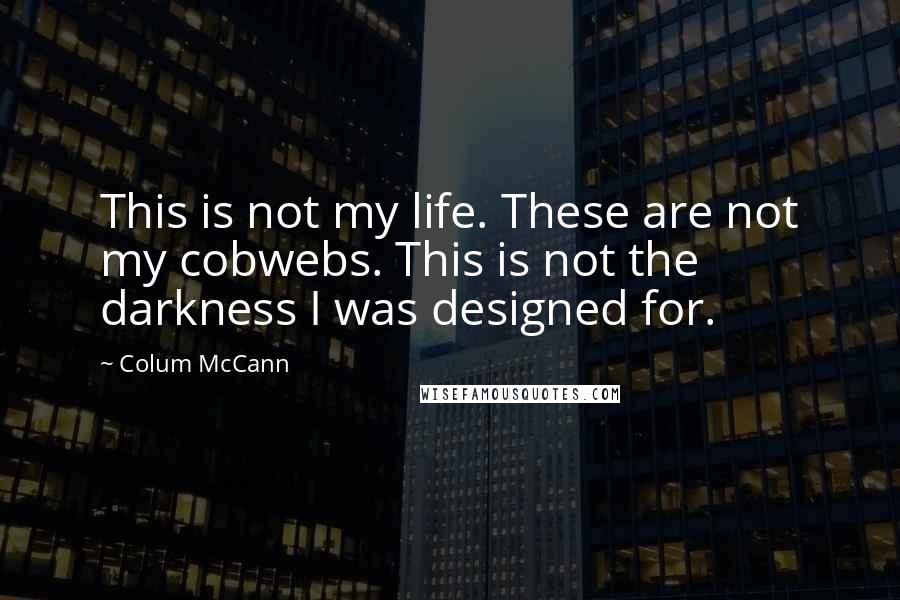 Colum McCann Quotes: This is not my life. These are not my cobwebs. This is not the darkness I was designed for.