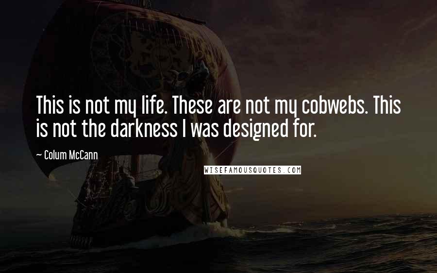 Colum McCann Quotes: This is not my life. These are not my cobwebs. This is not the darkness I was designed for.