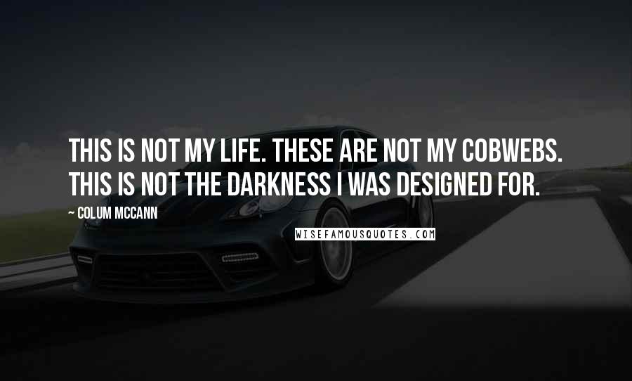 Colum McCann Quotes: This is not my life. These are not my cobwebs. This is not the darkness I was designed for.