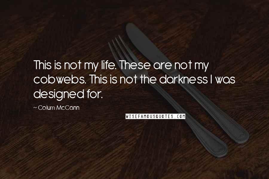 Colum McCann Quotes: This is not my life. These are not my cobwebs. This is not the darkness I was designed for.