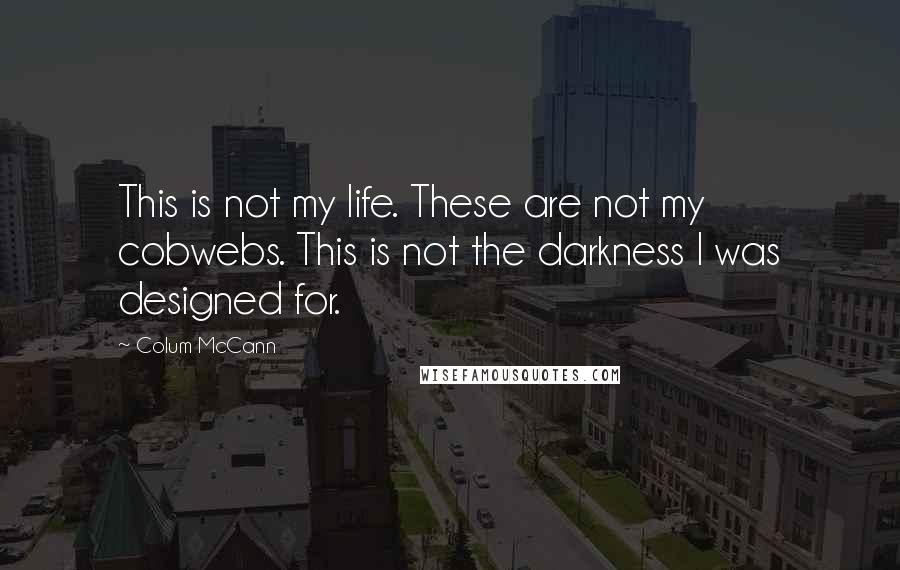 Colum McCann Quotes: This is not my life. These are not my cobwebs. This is not the darkness I was designed for.