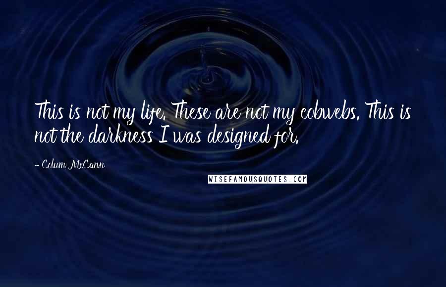 Colum McCann Quotes: This is not my life. These are not my cobwebs. This is not the darkness I was designed for.