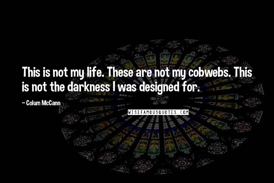 Colum McCann Quotes: This is not my life. These are not my cobwebs. This is not the darkness I was designed for.