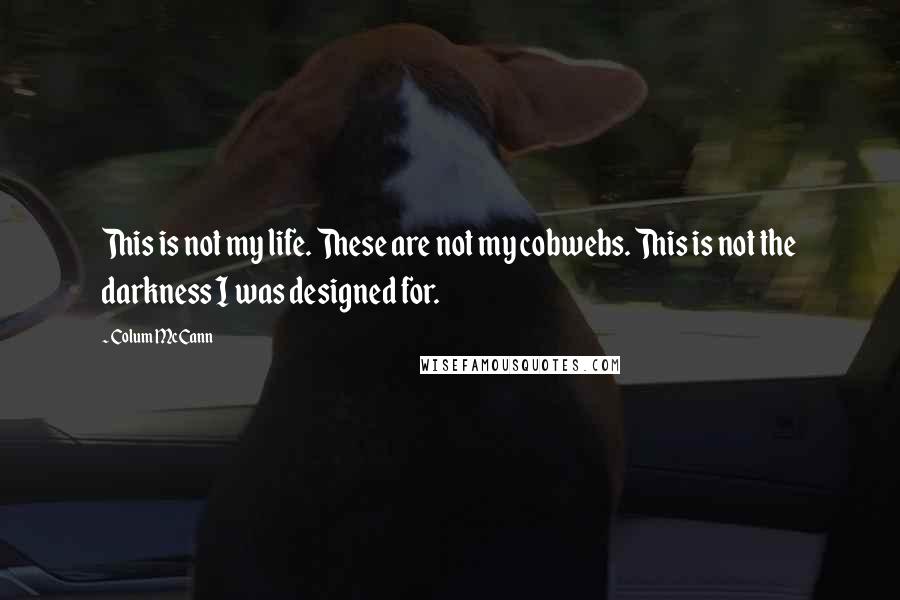 Colum McCann Quotes: This is not my life. These are not my cobwebs. This is not the darkness I was designed for.