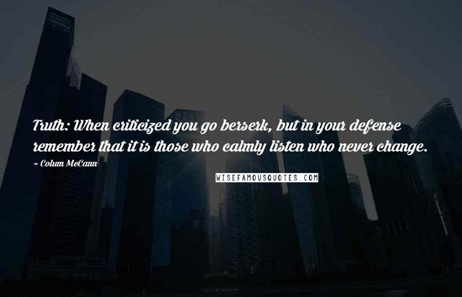 Colum McCann Quotes: Truth: When criticized you go berserk, but in your defense remember that it is those who calmly listen who never change.