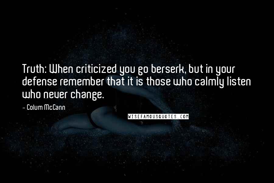 Colum McCann Quotes: Truth: When criticized you go berserk, but in your defense remember that it is those who calmly listen who never change.