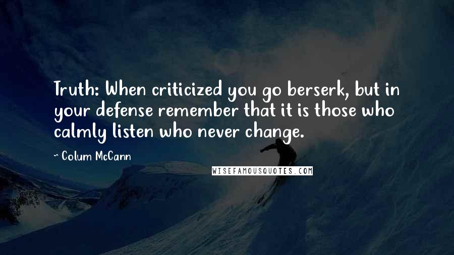 Colum McCann Quotes: Truth: When criticized you go berserk, but in your defense remember that it is those who calmly listen who never change.