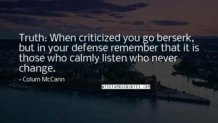 Colum McCann Quotes: Truth: When criticized you go berserk, but in your defense remember that it is those who calmly listen who never change.