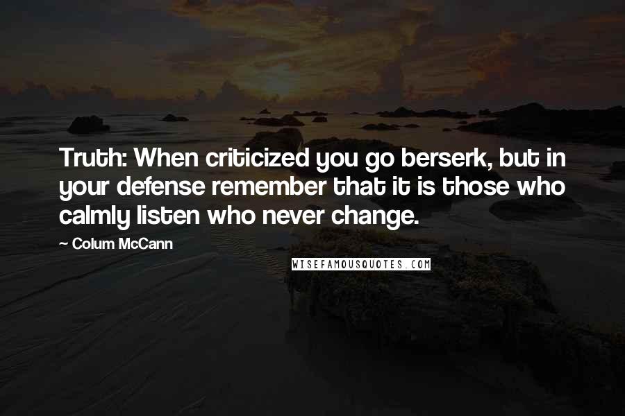 Colum McCann Quotes: Truth: When criticized you go berserk, but in your defense remember that it is those who calmly listen who never change.