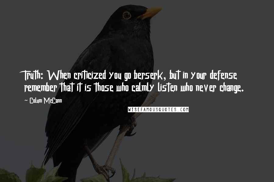 Colum McCann Quotes: Truth: When criticized you go berserk, but in your defense remember that it is those who calmly listen who never change.