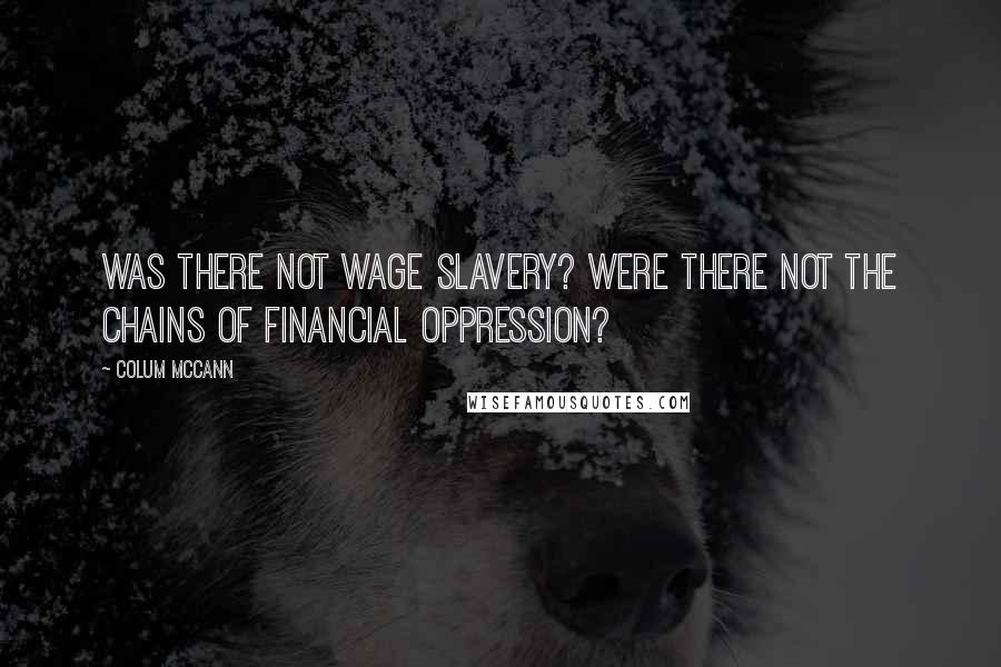 Colum McCann Quotes: Was there not wage slavery? Were there not the chains of financial oppression?