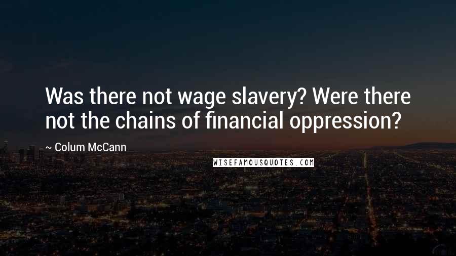 Colum McCann Quotes: Was there not wage slavery? Were there not the chains of financial oppression?