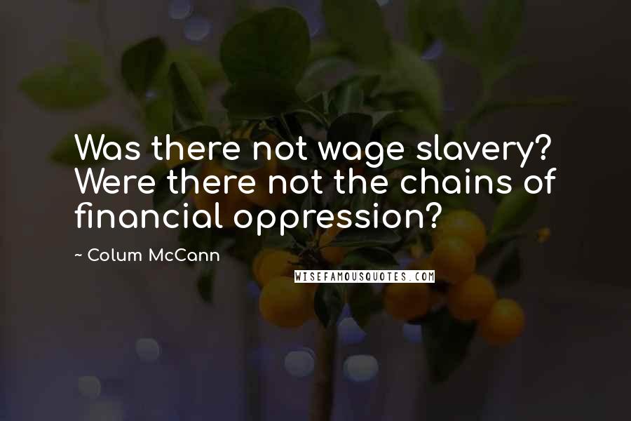 Colum McCann Quotes: Was there not wage slavery? Were there not the chains of financial oppression?